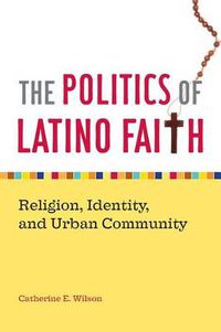 Cover image for The Politics of Latino Faith: Religion, Identity, and Urban Community