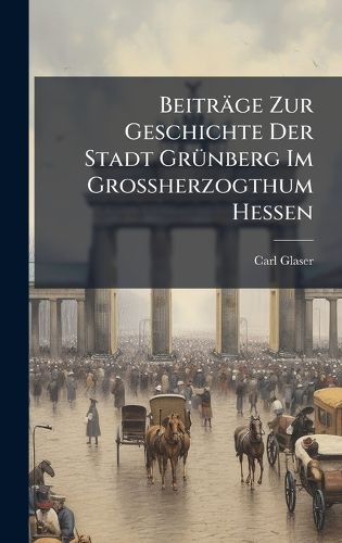 Cover image for Beitraege Zur Geschichte Der Stadt GrA1/4nberg Im Grossherzogthum Hessen