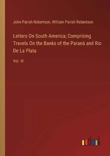 Cover image for Letters On South America; Comprising Travels On the Banks of the Parana and Rio De La Plata