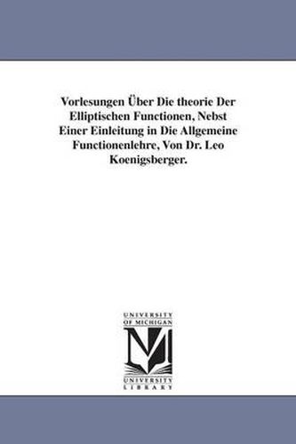 Cover image for Vorlesungen UEber Die theorie Der Elliptischen Functionen, Nebst Einer Einleitung in Die Allgemeine Functionenlehre, Von Dr. Leo Koenigsberger.