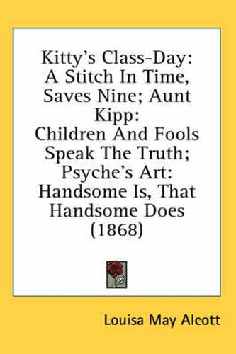 Cover image for Kitty's Class-Day: A Stitch in Time, Saves Nine; Aunt Kipp: Children and Fools Speak the Truth; Psyche's Art: Handsome Is, That Handsome Does (1868)