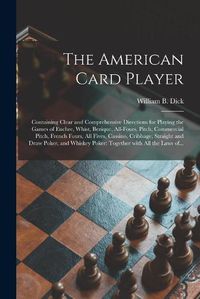 Cover image for The American Card Player: Containing Clear and Comprehensive Directions for Playing the Games of Euchre, Whist, Bezique, All-fours, Pitch, Commercial Pitch, French Fours, All Fives, Cassino, Cribbage, Straight and Draw Poker, and Whiskey Poker: ...