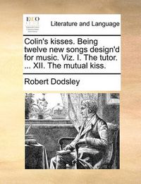 Cover image for Colin's Kisses. Being Twelve New Songs Design'd for Music. Viz. I. the Tutor. ... XII. the Mutual Kiss.