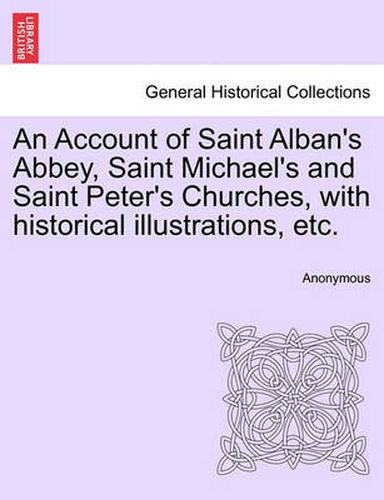 Cover image for An Account of Saint Alban's Abbey, Saint Michael's and Saint Peter's Churches, with Historical Illustrations, Etc.