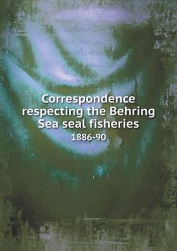 Cover image for Correspondence respecting the Behring Sea seal fisheries 1886-90