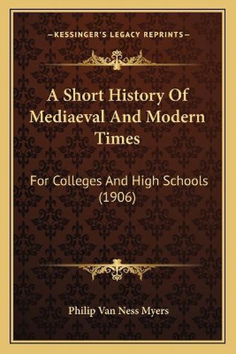 A Short History of Mediaeval and Modern Times: For Colleges and High Schools (1906)