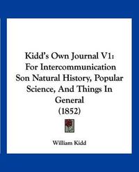 Cover image for Kidd's Own Journal V1: For Intercommunication Son Natural History, Popular Science, and Things in General (1852)