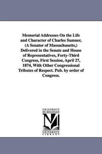 Cover image for Memorial Addresses On the Life and Character of Charles Sumner, (A Senator of Massachusetts, ) Delivered in the Senate and House of Representatives, Forty-Third Congress, First Session, April 27, 1874, With Other Congressional Tributes of Respect. Pub. by