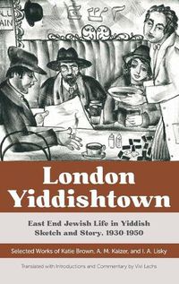 Cover image for London Yiddishtown: East End Jewish Life in Yiddish Sketch and Story, 1930-1950: Selected Works of Katie Brown, A. M. Kaizer, and I. A. Lisky