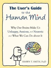 Cover image for The User's Guide to the Human Mind: Why Our Brains Make Us Unhappy, Anxious, and Neurotic and What We Can Do about It