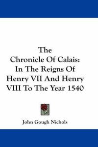 Cover image for The Chronicle of Calais: In the Reigns of Henry VII and Henry VIII to the Year 1540