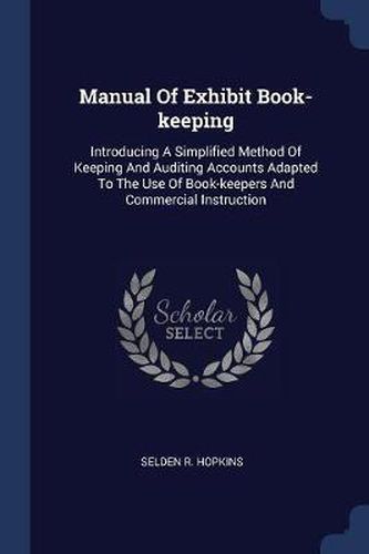 Cover image for Manual of Exhibit Book-Keeping: Introducing a Simplified Method of Keeping and Auditing Accounts Adapted to the Use of Book-Keepers and Commercial Instruction