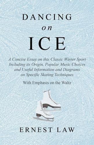 Dancing on Ice: A Concise Essay on this Classic Winter Sport Including its Origin, Popular Music Choices and Useful Information and Diagrams on Specific Skating Techniques - With Emphasis on the Waltz