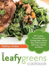 Cover image for The Leafy Greens Cookbook: 100 Creative, Flavorful Recipes Starring Super-Healthy Kale, Chard, Spinach, Bok Choy, Collards and More