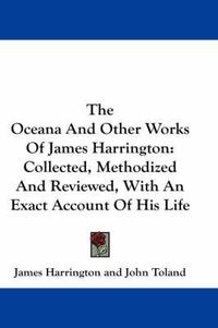 Cover image for The Oceana and Other Works of James Harrington: Collected, Methodized and Reviewed, with an Exact Account of His Life