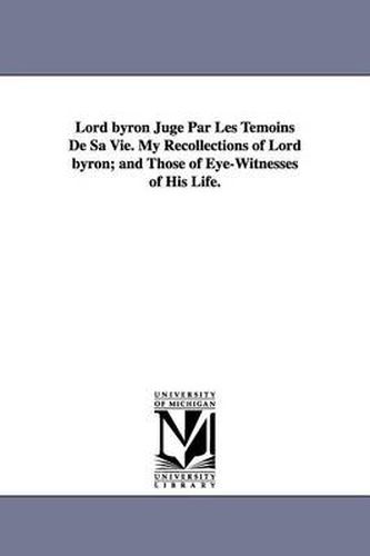 Cover image for Lord byron Juge Par Les Temoins De Sa Vie. My Recollections of Lord byron; and Those of Eye-Witnesses of His Life.