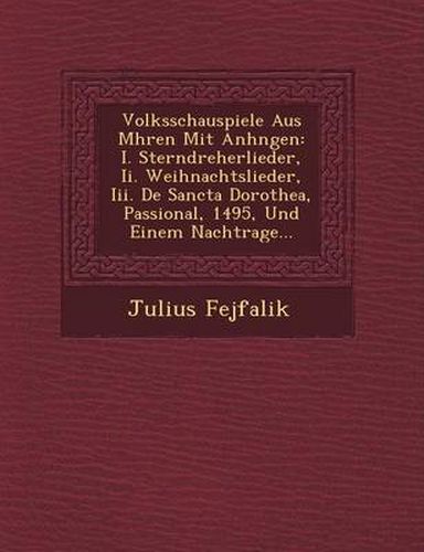 Cover image for Volksschauspiele Aus M Hren Mit Anh Ngen: I. Sterndreherlieder, II. Weihnachtslieder, III. de Sancta Dorothea, Passional, 1495, Und Einem Nachtrage...