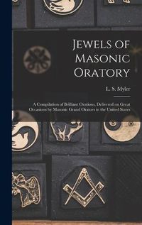 Cover image for Jewels of Masonic Oratory: a Compilation of Brilliant Orations, Delivered on Great Occasions by Masonic Grand Orators in the United States