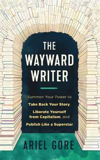 Cover image for The Wayward Writer: Summon Your Power to Take Back Your Story, Liberate Yourself from Capitalism, and Publish Like a Superstar