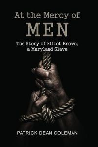 Cover image for At the Mercy of Men: The Story of Elliot Brown, a Maryland Slave