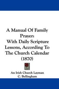 Cover image for A Manual Of Family Prayer: With Daily Scripture Lessons, According To The Church Calendar (1870)