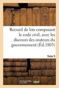 Cover image for Recueil de Lois Composant Le Code Civil, Avec Les Discours Des Orateurs Du Gouvernement. Tome 5