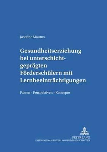 Gesundheitserziehung Bei Unterschichtgepraegten Foerderschuelern Mit Lernbeeintraechtigungen: Fakten - Perspektiven - Konzepte