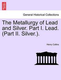 Cover image for The Metallurgy of Lead and Silver. Part I. Lead. (Part II. Silver.).