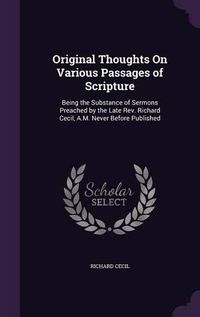 Cover image for Original Thoughts on Various Passages of Scripture: Being the Substance of Sermons Preached by the Late REV. Richard Cecil, A.M. Never Before Published
