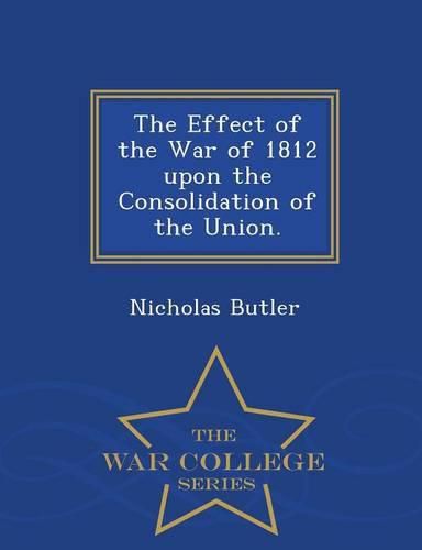 Cover image for The Effect of the War of 1812 Upon the Consolidation of the Union. - War College Series