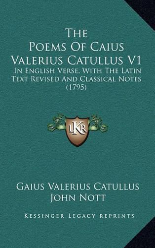 The Poems of Caius Valerius Catullus V1: In English Verse, with the Latin Text Revised and Classical Notes (1795)