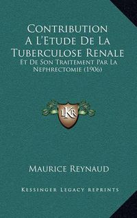 Cover image for Contribution A L'Etude de La Tuberculose Renale: Et de Son Traitement Par La Nephrectomie (1906)