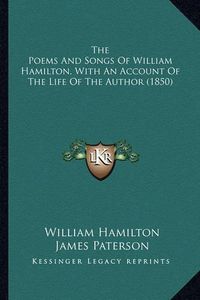 Cover image for The Poems and Songs of William Hamilton, with an Account of the Poems and Songs of William Hamilton, with an Account of the Life of the Author (1850) the Life of the Author (1850)