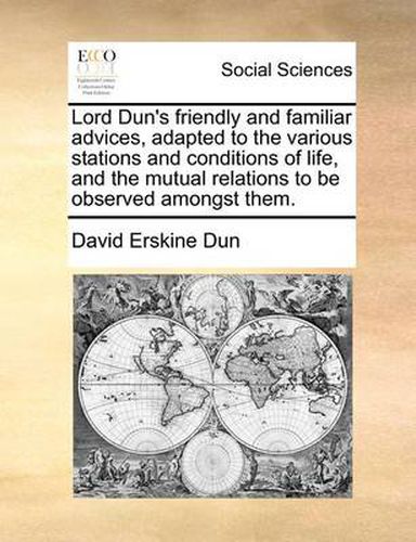 Cover image for Lord Dun's Friendly and Familiar Advices, Adapted to the Various Stations and Conditions of Life, and the Mutual Relations to Be Observed Amongst Them.