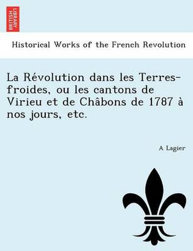 Cover image for La Re Volution Dans Les Terres-Froides, Ou Les Cantons de Virieu Et de Cha Bons de 1787 a Nos Jours, Etc.