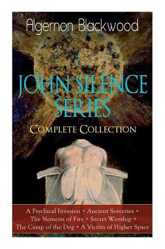 Cover image for The JOHN SILENCE SERIES - Complete Collection: A Psychical Invasion + Ancient Sorceries + The Nemesis of Fire + Secret Worship + The Camp of the Dog + A Victim of Higher Space: Supernatural Mysteries