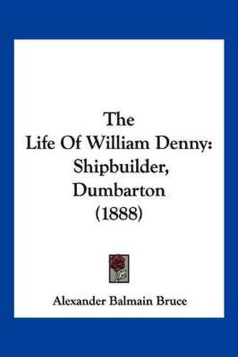 Cover image for The Life of William Denny: Shipbuilder, Dumbarton (1888)