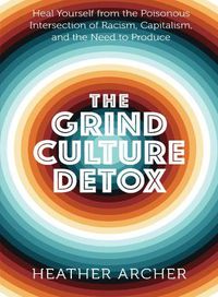 Cover image for Grind Culture Detox: Heal Yourself from the Poinsonous Intersection of Racism, Capitalism, and the Need to Produce