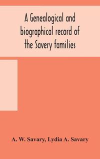 Cover image for A genealogical and biographical record of the Savery families (Savory and Savary) and of the Severy family (Severit, Savery, Savory and Savary)