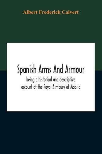 Spanish Arms And Armour, Being A Historical And Descriptive Account Of The Royal Armoury Of Madrid