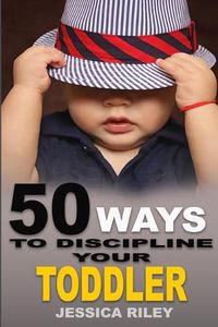 Cover image for 50 Ways to Discipline Your Toddler: NO B.S. Parent's Guide to Handle Chaos and Raise a Happy Child.