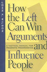 Cover image for How the Left Can Win Arguments and Influence People: A Tactical Manual for Pragmatic Progressives