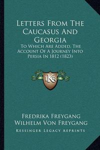 Cover image for Letters from the Caucasus and Georgia: To Which Are Added, the Account of a Journey Into Persia in 1812 (1823)