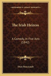 Cover image for The Irish Heiress: A Comedy, in Five Acts (1842)