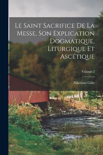 Cover image for Le Saint Sacrifice de la Messe, son explication dogmatique, liturgique et ascetique; Volume 2