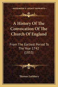 Cover image for A History of the Convocation of the Church of England: From the Earliest Period to the Year 1742 (1853)