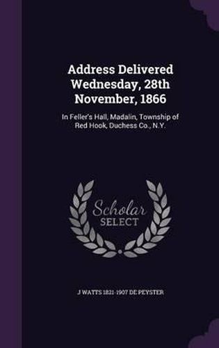 Address Delivered Wednesday, 28th November, 1866: In Feller's Hall, Madalin, Township of Red Hook, Duchess Co., N.Y.