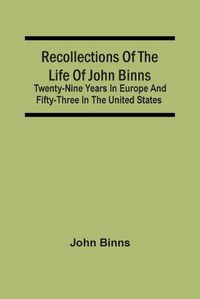 Cover image for Recollections Of The Life Of John Binns; Twenty-Nine Years In Europe And Fifty-Three In The United States