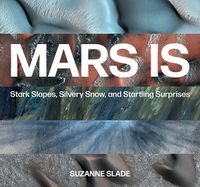 Cover image for Mars Is: Stark Slopes, Silvery Snow, and Startling Surprises
