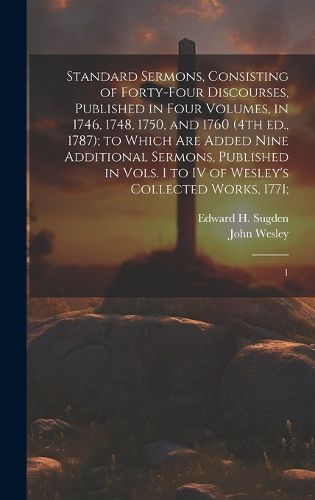 Standard Sermons, Consisting of Forty-four Discourses, Published in Four Volumes, in 1746, 1748, 1750, and 1760 (4th ed., 1787); to Which are Added Nine Additional Sermons, Published in Vols. I to IV of Wesley's Collected Works, 1771;